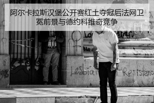 阿尔卡拉斯汉堡公开赛红土夺冠后法网卫冕前景与德约科维奇竞争